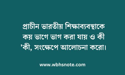 প্রাচীন ভারতীয় শিক্ষাব্যবস্থাকে কয় ভাগে ভাগ করা যায় ও কী কী, সংক্ষেপে আলোচনা করো