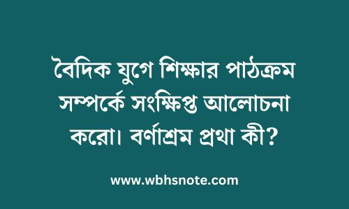 বৈদিক যুগে শিক্ষার পাঠক্রম সম্পর্কে সংক্ষিপ্ত আলোচনা করো। বর্ণাশ্রম প্রথা কী