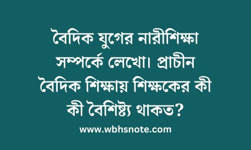 বৈদিক যুগের নারীশিক্ষা সম্পর্কে লেখো। প্রাচীন বৈদিক শিক্ষায় শিক্ষকের কী কী বৈশিষ্ট্য থাকত