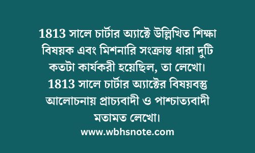 1813 সালে চার্টার অ্যাক্টে উল্লিখিত শিক্ষা বিষয়ক এবং মিশনারি সংক্রান্ত ধারা দুটি কতটা কার্যকরী হয়েছিল, তা লেখো। 1813 সালে চার্টার অ্যাক্টের বিষয়বস্তু আলোচনায় প্রাচ্যবাদী ও পাশ্চাত্যবাদী মতামত লেখো