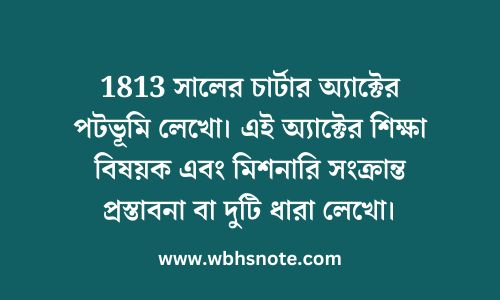 1813 সালের চার্টার অ্যাক্টের পটভূমি লেখো। এই অ্যাক্টের শিক্ষা বিষয়ক এবং মিশনারি সংক্রান্ত প্রস্তাবনা বা দুটি ধারা লেখো