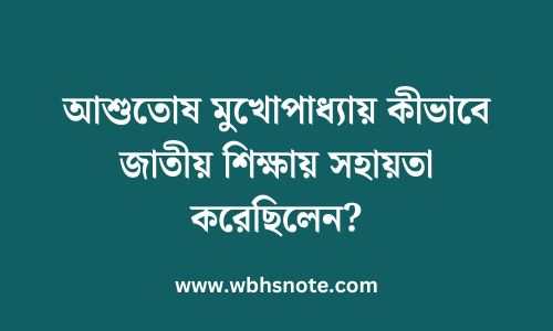 আশুতোষ মুখোপাধ্যায় কীভাবে জাতীয় শিক্ষায় সহায়তা করেছিলেন