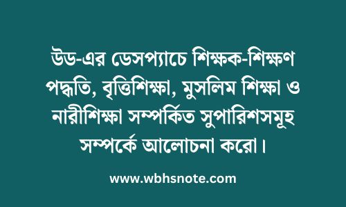 উড-এর ডেসপ্যাচে শিক্ষক-শিক্ষণ পদ্ধতি, বৃত্তিশিক্ষা, মুসলিম শিক্ষা ও নারীশিক্ষা সম্পর্কিত সুপারিশসমূহ সম্পর্কে আলোচনা করো