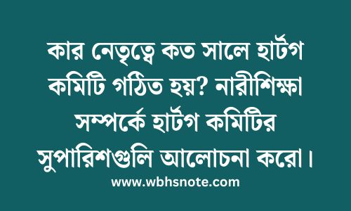 কার নেতৃত্বে কত সালে হার্টগ কমিটি গঠিত হয়? নারীশিক্ষা সম্পর্কে হার্টগ কমিটির সুপারিশগুলি আলোচনা করো