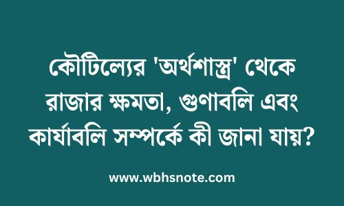 কৌটিল্যের 'অর্থশাস্ত্র' থেকে রাজার ক্ষমতা, গুণাবলি এবং কার্যাবলি সম্পর্কে কী জানা যায়