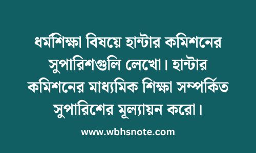 ধর্মশিক্ষা বিষয়ে হান্টার কমিশনের সুপারিশগুলি লেখো। হান্টার কমিশনের মাধ্যমিক শিক্ষা সম্পর্কিত সুপারিশের মূল্যায়ন করো