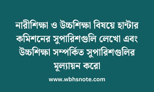 নারীশিক্ষা ও উচ্চশিক্ষা বিষয়ে হান্টার কমিশনের সুপারিশগুলি লেখো এবং উচ্চশিক্ষা সম্পর্কিত সুপারিশগুলির মূল্যায়ন করো