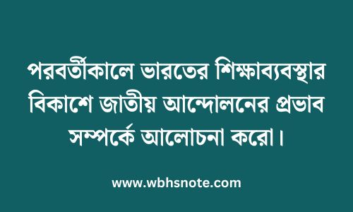 পরবর্তীকালে ভারতের শিক্ষাব্যবস্থার বিকাশে জাতীয় আন্দোলনের প্রভাব সম্পর্কে আলোচনা করো