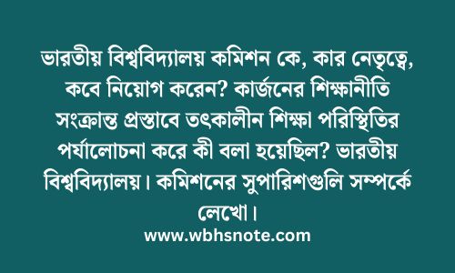 ভারতীয় বিশ্ববিদ্যালয় কমিশন কে, কার নেতৃত্বে, কবে নিয়োগ করেন? কার্জনের শিক্ষানীতি সংক্রান্ত প্রস্তাবে তৎকালীন শিক্ষা পরিস্থিতির পর্যালোচনা করে কী বলা হয়েছিল? ভারতীয় বিশ্ববিদ্যালয়। কমিশনের সুপারিশগুলি সম্পর্কে লেখো