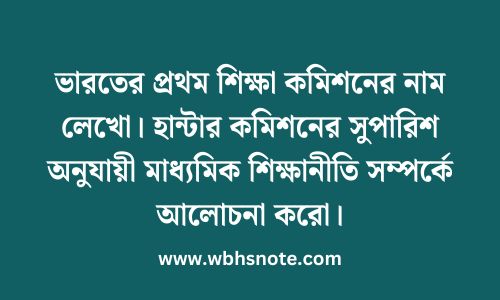 ভারতের প্রথম শিক্ষা কমিশনের নাম লেখো। হান্টার কমিশনের সুপারিশ অনুযায়ী মাধ্যমিক শিক্ষানীতি সম্পর্কে আলোচনা করো।