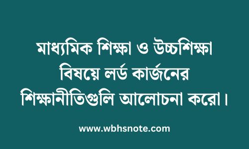 মাধ্যমিক শিক্ষা ও উচ্চশিক্ষা বিষয়ে লর্ড কার্জনের শিক্ষানীতিগুলি আলোচনা করো