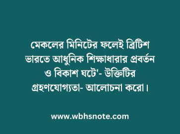 মেকলের মিনিটের ফলেই ব্রিটিশ ভারতে আধুনিক শিক্ষাধারার প্রবর্তন ও বিকাশ ঘটে'- উক্তিটির গ্রহণযোগ্যতা- আলোচনা করো