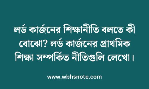 লর্ড কার্জনের শিক্ষানীতি বলতে কী বোঝো? লর্ড কার্জনের প্রাথমিক শিক্ষা সম্পর্কিত নীতিগুলি লেখো