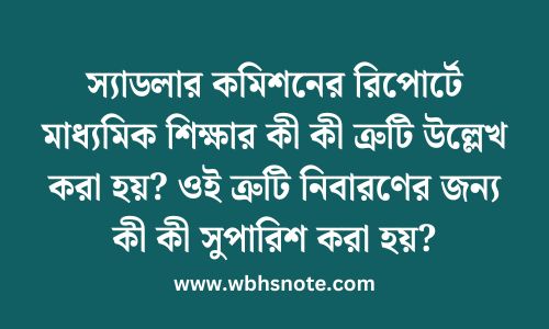 স্যাডলার কমিশনের রিপোর্টে মাধ্যমিক শিক্ষার কী কী ত্রুটি উল্লেখ করা হয়? ওই ত্রুটি নিবারণের জন্য কী কী সুপারিশ করা হয়